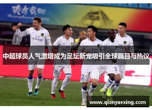 中超球员人气激增成为足坛新宠吸引全球瞩目与热议