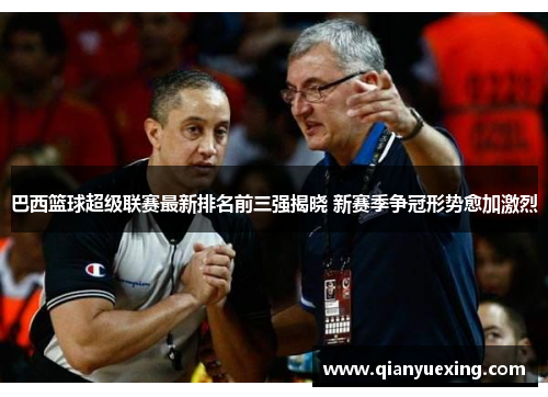 巴西篮球超级联赛最新排名前三强揭晓 新赛季争冠形势愈加激烈